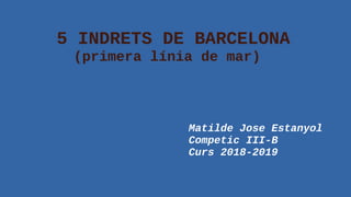 5 INDRETS DE BARCELONA
(primera línia de mar)
Matilde Jose Estanyol
Competic III-B
Curs 2018-2019
 
