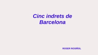 Cinc indrets de
Barcelona
ROSER ROSIÑOL
 