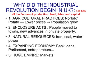 WHY DID THE INDUSTRIAL REVOLUTION BEGIN IN UK?:   UK  has all the factors of production: land , labor and capital ,[object Object],[object Object],[object Object],[object Object],[object Object]