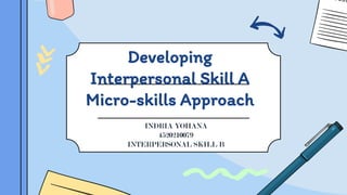 Developing
Interpersonal Skill A
Micro-skills Approach
INDRIA YOHANA
4520210079
INTERPERSONAL SKILL B
 