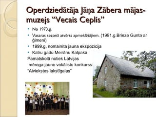 Operdziedātāja Jāņa Zābera mājas- muzejs “Vecais Ceplis” No 1973.g.  V asaras sezonā atvērts apmeklētājiem.  (1991.g.Brieze Gunta ar ģimeni) 1999.g. nomainīta jauna ekspozīcija Katru gadu Meirānu Kalpaka  Pamatskolā notiek Latvijas mēroga jauno vokālistu konkurss “ Aiviekstes lakstīgalas” 