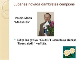 Lubānas novada dambretes čempions Valdis Mass “ Mežsētās” Bidiņa Ina (dzīvo “Gaidās”) kosmētikas studijas “Rozes ziedā “ vadītāja. 