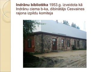 Indrānu bibliotēka  1953.g. izveidota kā Indrānu ciema b-ka, dibinātājs Cesvaines rajona izpildu komiteja 