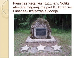 Piemiņas vieta, kur  1920.g.15.IV.  Notika atentāta mēģinājums pret K.Ulmani uz Lubānas-Dzelzavas autoceļa 