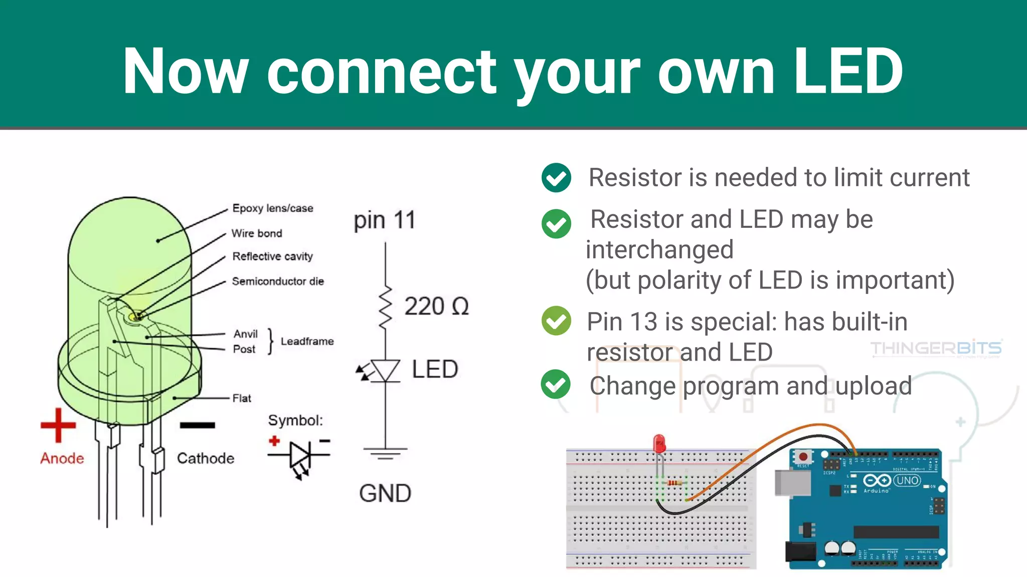 Now connect your own LED
Resistor is needed to limit current
Pin 13 is special: has built-in
resistor and LED
Resistor and LED may be
interchanged
(but polarity of LED is important)
Change program and upload
 