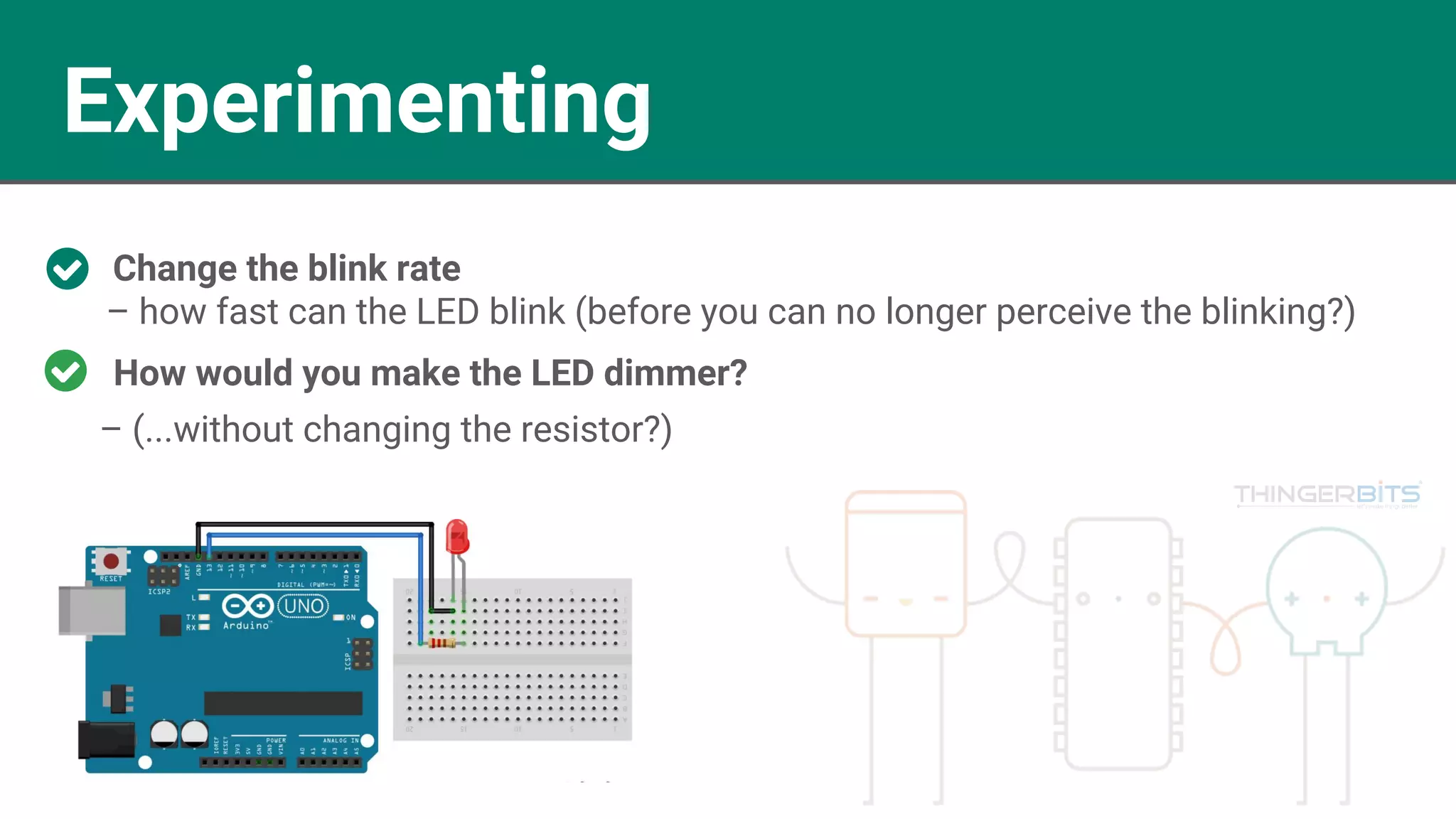 Experimenting
Change the blink rate
– how fast can the LED blink (before you can no longer perceive the blinking?)
– (...without changing the resistor?)
How would you make the LED dimmer?
 