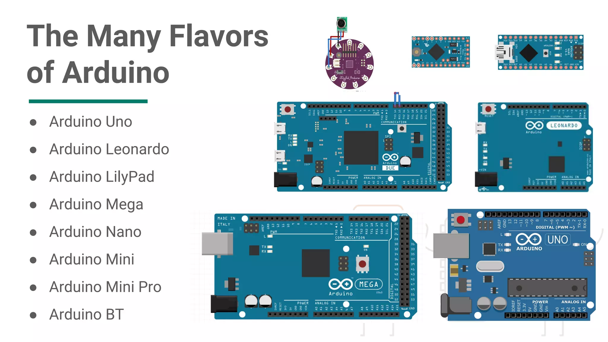 The Many Flavors
of Arduino
● Arduino Uno
● Arduino Leonardo
● Arduino LilyPad
● Arduino Mega
● Arduino Nano
● Arduino Mini
● Arduino Mini Pro
● Arduino BT
 