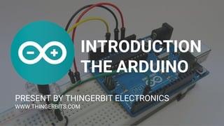 INTRODUCTION
THE ARDUINO
PRESENT BY THINGERBIT ELECTRONICS
WWW.THINGERBITS.COM
 
