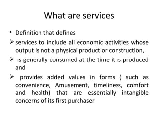 What are services Definition that defines  services to include all economic activities whose output is not a physical product or construction, is generally consumed at the time it is produced and provides added values in forms ( such as convenience, Amusement, timeliness, comfort and health) that are essentially intangible concerns of its first purchaser  