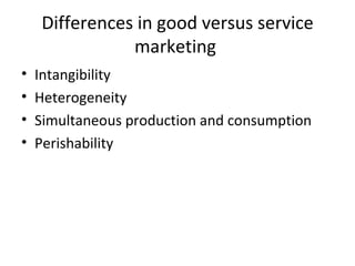 Differences in good versus service marketing  Intangibility  Heterogeneity Simultaneous production and consumption Perishability  