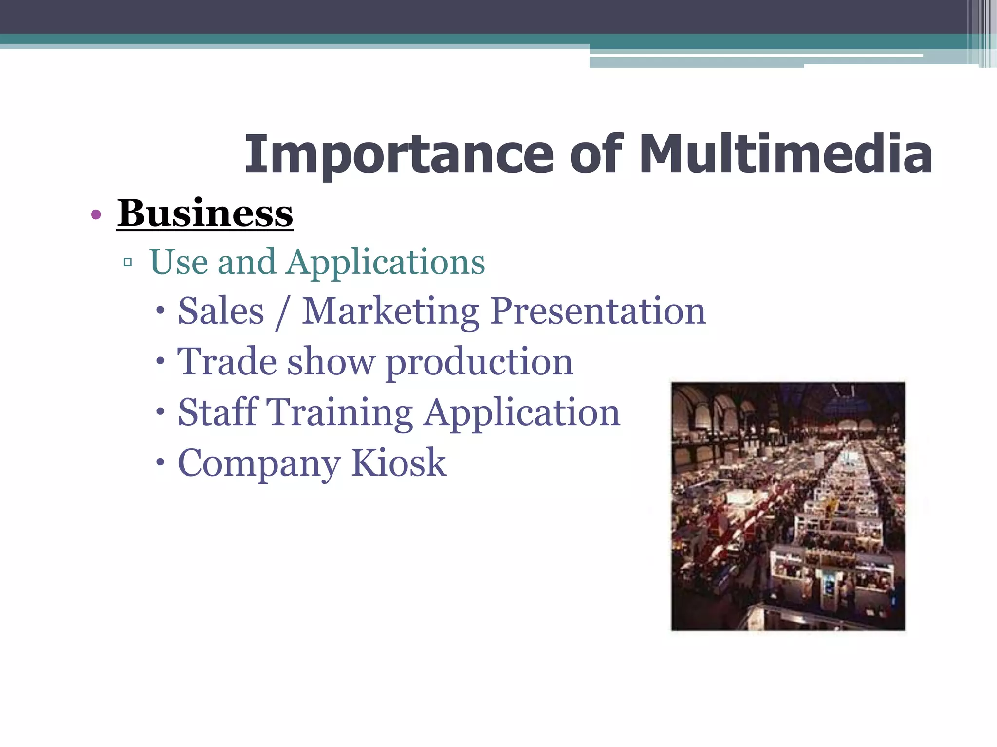 Importance of Multimedia
• Business
▫ Use and Applications

 Sales / Marketing Presentation
 Trade show production
 Staff Training Application
 Company Kiosk

 