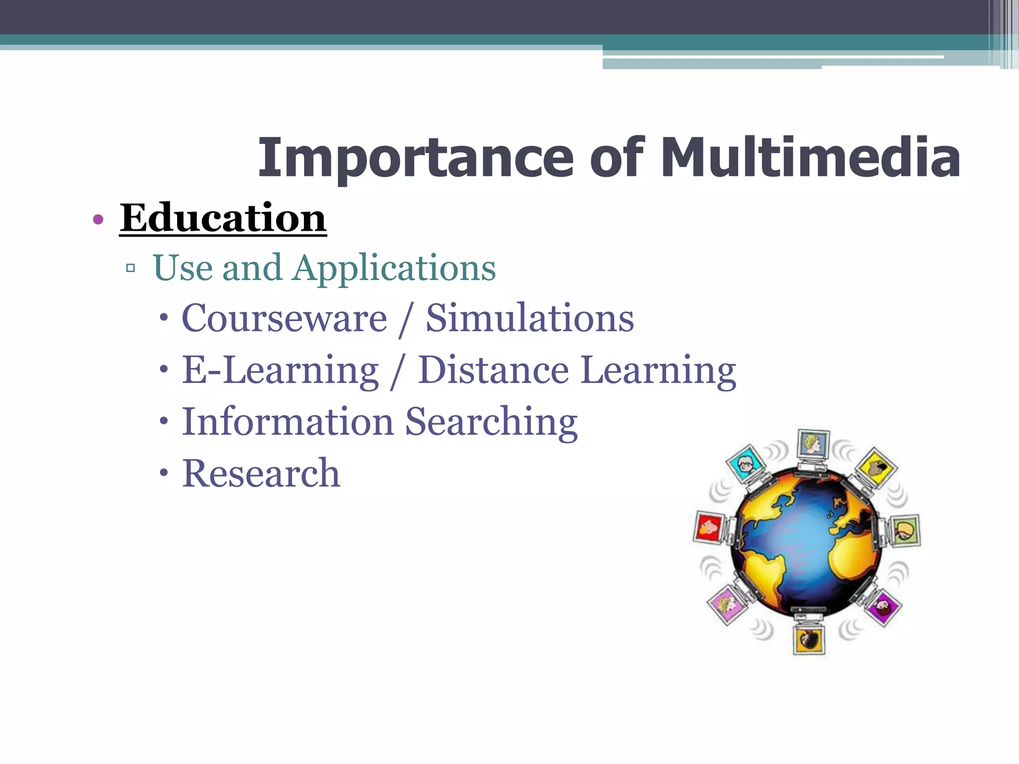 Importance of Multimedia
• Education
▫ Use and Applications

 Courseware / Simulations
 E-Learning / Distance Learning
 Information Searching
 Research

 