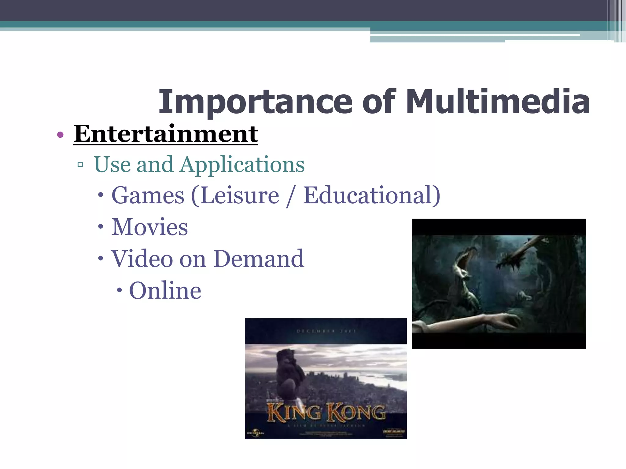 Importance of Multimedia

• Entertainment

▫ Use and Applications

 Games (Leisure / Educational)
 Movies
 Video on Demand
 Online

 