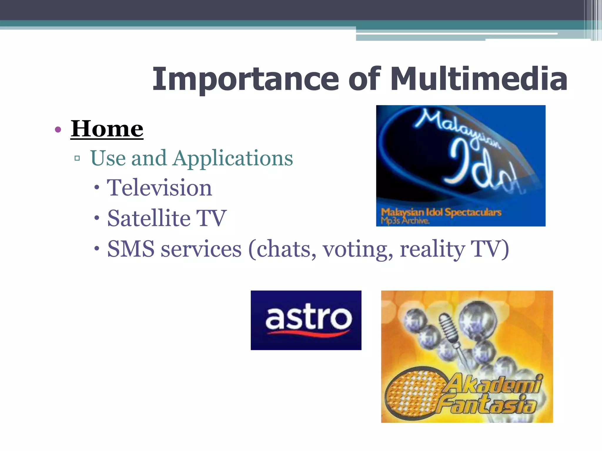 Importance of Multimedia
• Home
▫ Use and Applications

 Television
 Satellite TV
 SMS services (chats, voting, reality TV)

 