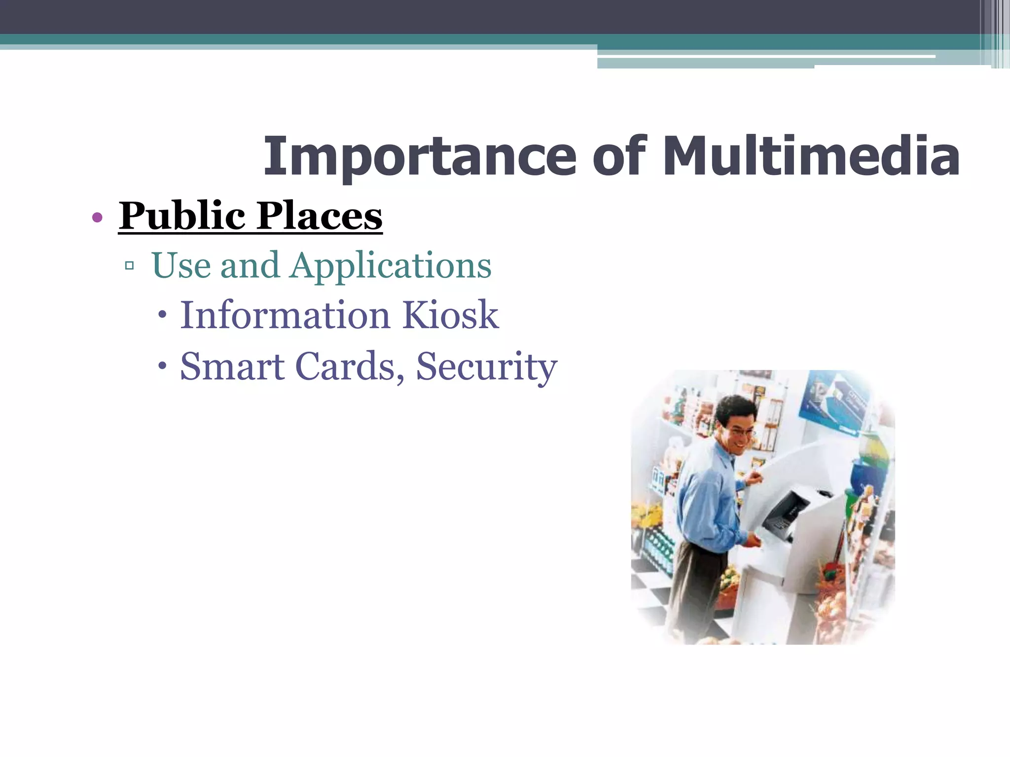 Importance of Multimedia
• Public Places
▫ Use and Applications

 Information Kiosk
 Smart Cards, Security

 