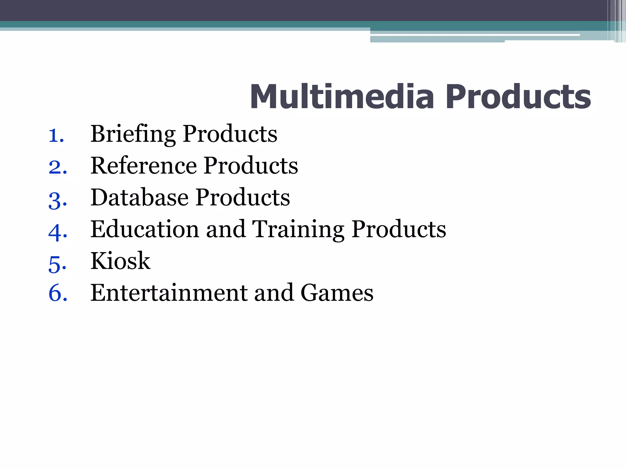 Multimedia Products
1.
2.
3.
4.
5.
6.

Briefing Products
Reference Products
Database Products
Education and Training Products
Kiosk
Entertainment and Games

 