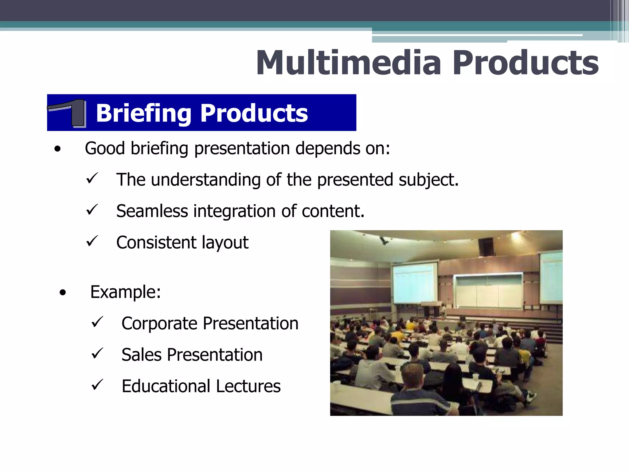 Multimedia Products
Briefing Products
•

Good briefing presentation depends on:



Seamless integration of content.


•

The understanding of the presented subject.
Consistent layout

Example:


Corporate Presentation



Sales Presentation



Educational Lectures

 