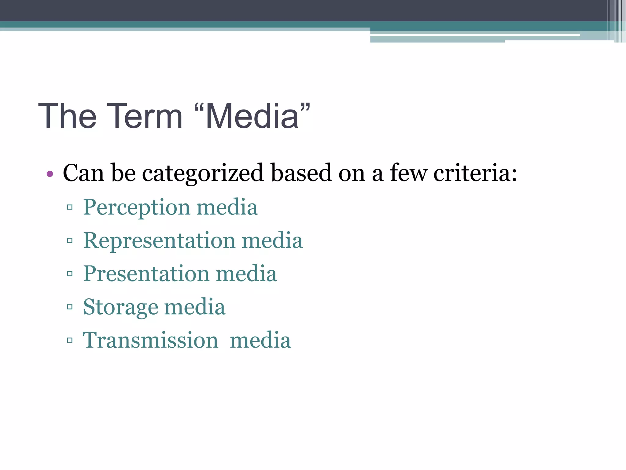 The Term “Media”
• Can be categorized based on a few criteria:
▫
▫
▫
▫
▫

Perception media
Representation media
Presentation media
Storage media
Transmission media

 