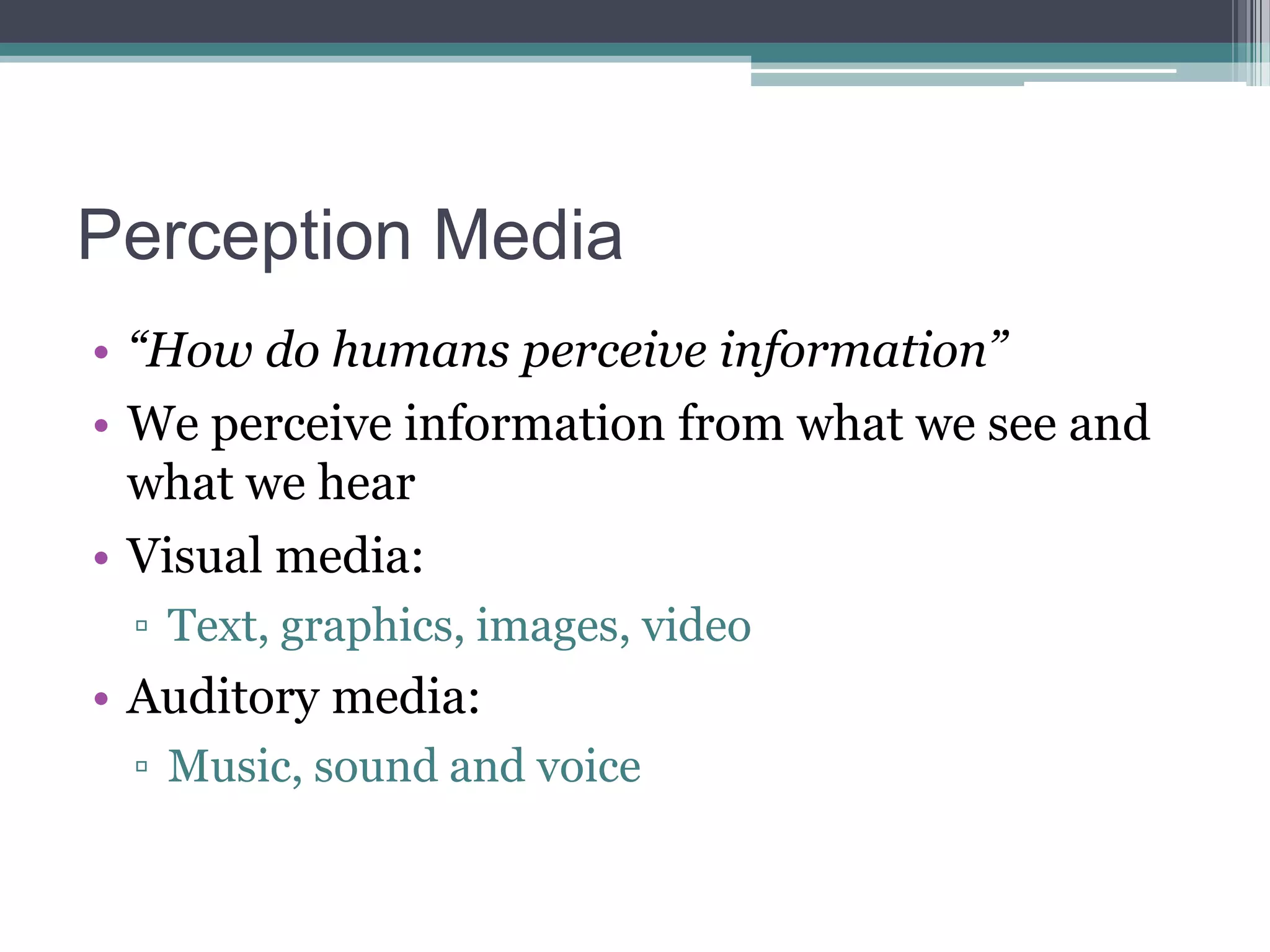 Perception Media
• “How do humans perceive information”
• We perceive information from what we see and
what we hear
• Visual media:
▫ Text, graphics, images, video

• Auditory media:
▫ Music, sound and voice

 