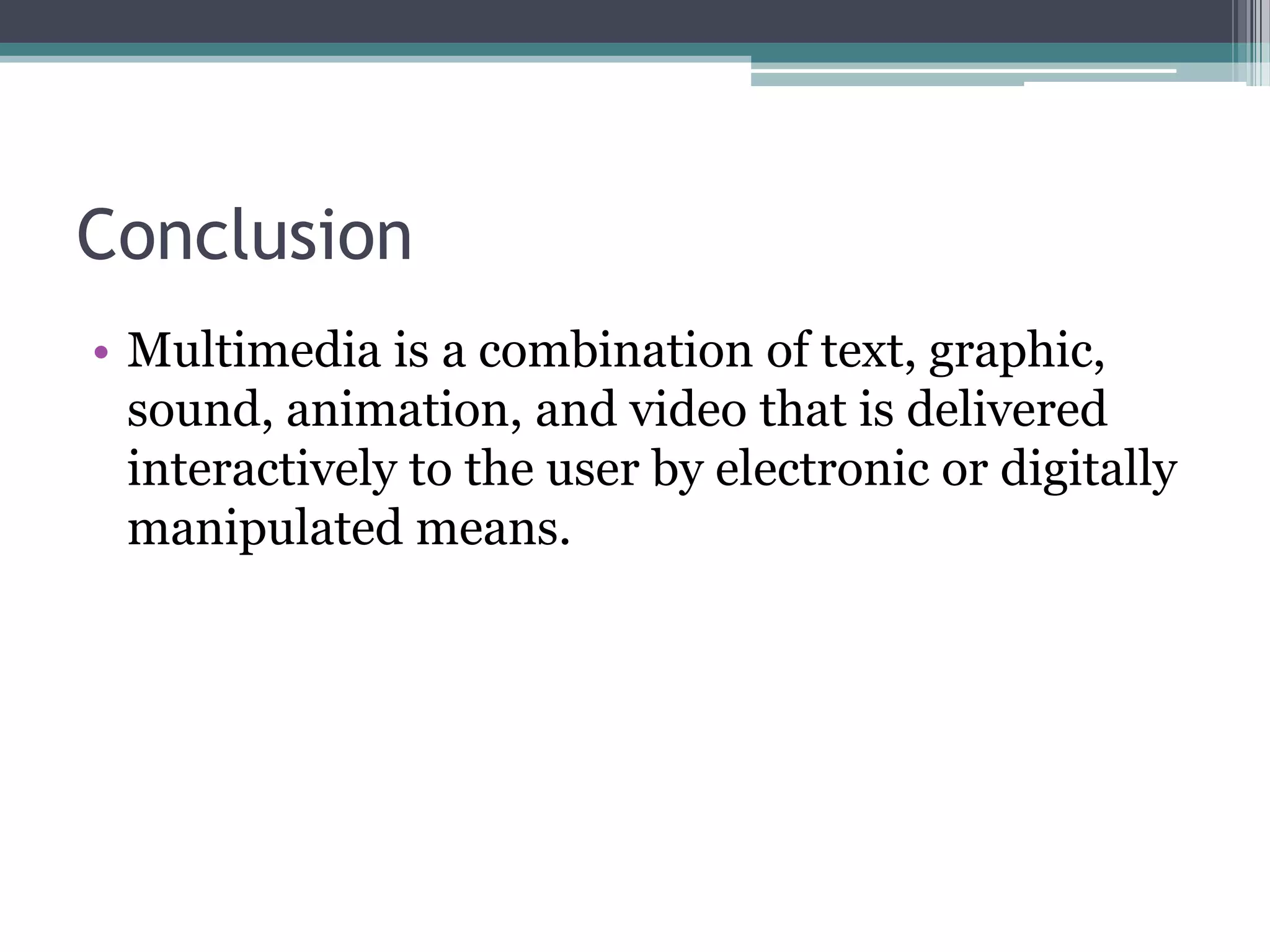 Conclusion
• Multimedia is a combination of text, graphic,
sound, animation, and video that is delivered
interactively to the user by electronic or digitally
manipulated means.

 