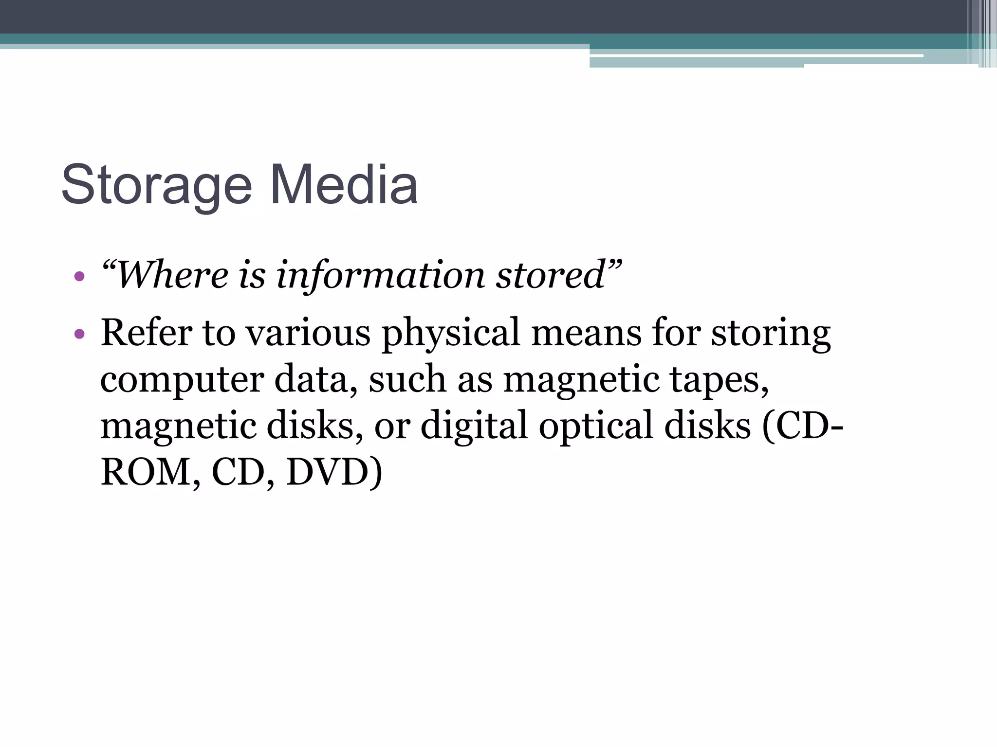 Storage Media
• “Where is information stored”
• Refer to various physical means for storing
computer data, such as magnetic tapes,
magnetic disks, or digital optical disks (CDROM, CD, DVD)

 
