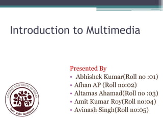 Introduction to Multimedia

Presented By
• Abhishek Kumar(Roll no :01)
• Afhan AP (Roll no:02)
• Altamas Ahamad(Roll no :03)
• Amit Kumar Roy(Roll no:04)
• Avinash Singh(Roll no:05)

 