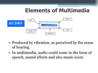 Elements of Multimedia
GRAPHIC
TEXT

AUDIO
VIDEO
AUDIO
ANIMATION

Produced by vibration, as perceived by the sense
of hearing.
 In multimedia, audio could come in the form of
speech, sound effects and also music score.


 