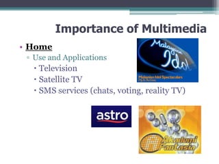 Importance of Multimedia
• Home
▫ Use and Applications

 Television
 Satellite TV
 SMS services (chats, voting, reality TV)

 