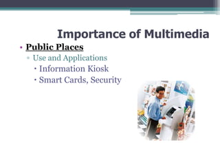Importance of Multimedia
• Public Places
▫ Use and Applications

 Information Kiosk
 Smart Cards, Security

 