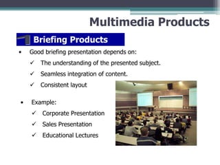 Multimedia Products
Briefing Products
•

Good briefing presentation depends on:



Seamless integration of content.


•

The understanding of the presented subject.
Consistent layout

Example:


Corporate Presentation



Sales Presentation



Educational Lectures

 
