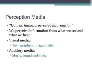 Perception Media
• “How do humans perceive information”
• We perceive information from what we see and
what we hear
• Visual media:
▫ Text, graphics, images, video

• Auditory media:
▫ Music, sound and voice

 