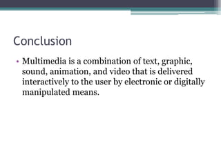 Conclusion
• Multimedia is a combination of text, graphic,
sound, animation, and video that is delivered
interactively to the user by electronic or digitally
manipulated means.

 