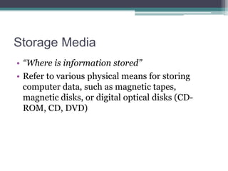 Storage Media
• “Where is information stored”
• Refer to various physical means for storing
computer data, such as magnetic tapes,
magnetic disks, or digital optical disks (CDROM, CD, DVD)

 