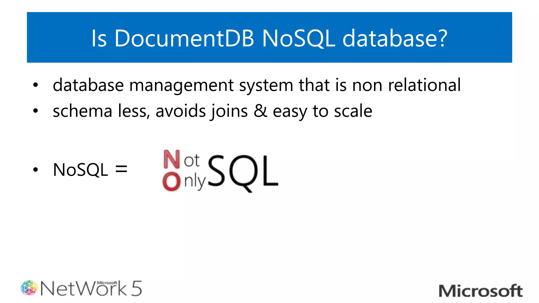 Is DocumentDB NoSQL database?
• database management system that is non relational
• schema less, avoids joins & easy to scale
• NoSQL =
 