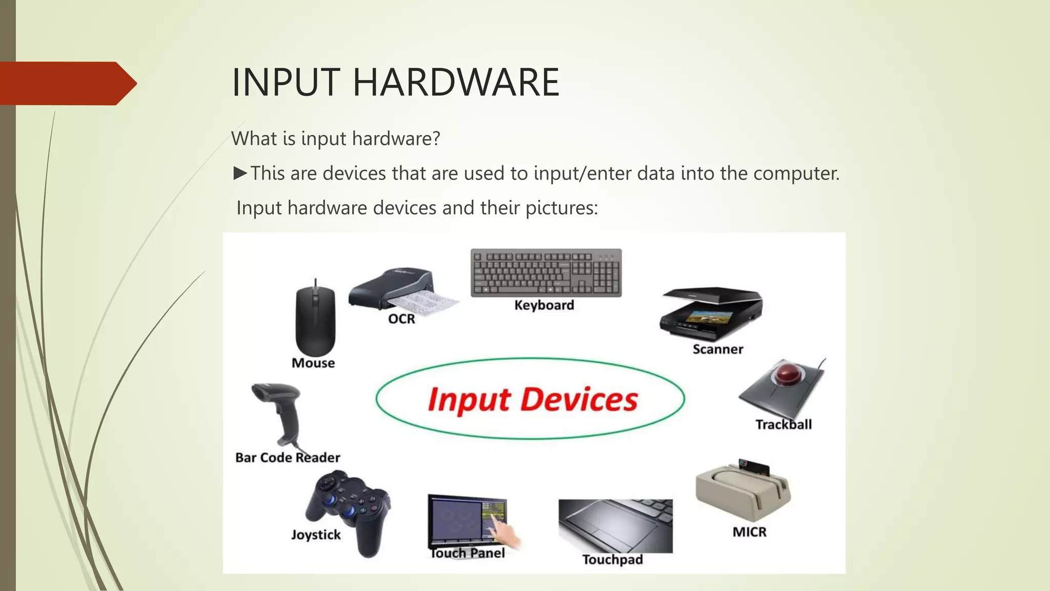 INPUT HARDWARE
What is input hardware?
►This are devices that are used to input/enter data into the computer.
Input hardware devices and their pictures:
 