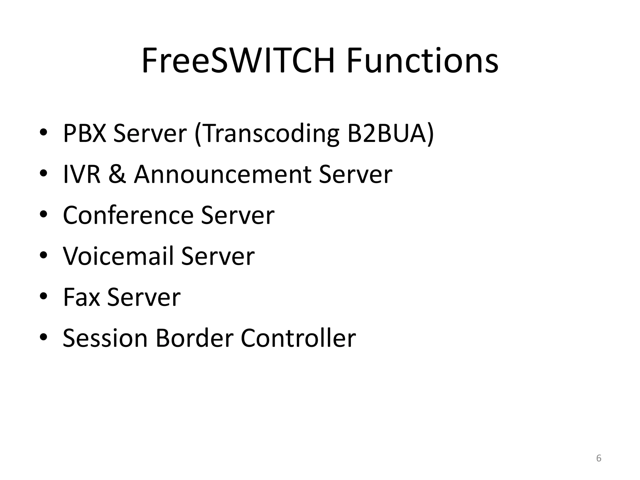 FreeSWITCH Functions
• PBX Server (Transcoding B2BUA)
• IVR & Announcement Server
• Conference Server
• Voicemail Server
• Fax Server
• Session Border Controller
6
 