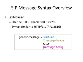 SIP Message Syntax Overview
• Text-based
– Use the UTF-8 charset (RFC 2279)
– Syntax similar to HTTP/1.1 (RFC 2616)
generic-message = start-line
*message-header
CRLF
[message-body]
 