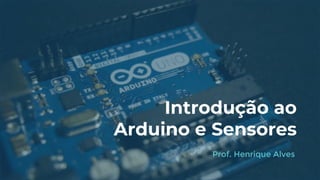 Introdução ao
Arduino e Sensores
Prof. Henrique Alves
 