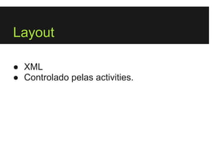 Layout

● XML
● Controlado pelas activities.
 