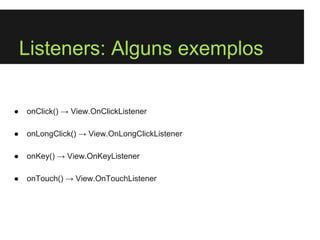 Listeners: Alguns exemplos

●   onClick() → View.OnClickListener

●   onLongClick() → View.OnLongClickListener

●   onKey() → View.OnKeyListener

●   onTouch() → View.OnTouchListener
 