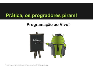 Prática, os progradores piram!
                                          Programação ao Vivo!




Fonte da Imagem: http://androidblog.com.br/wp-content/uploads/2011/12/google-dev.png
 