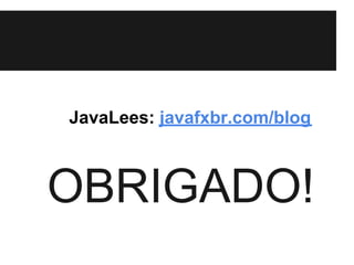 JavaLees: javafxbr.com/blog



OBRIGADO!
 