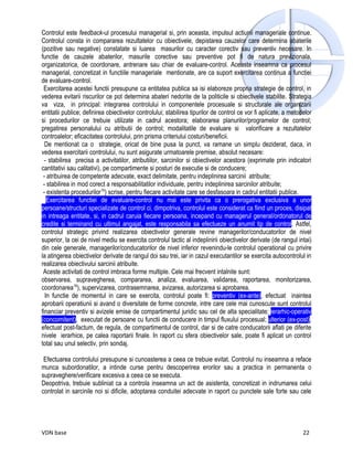 Controlul este feedback-ul procesului managerial si, prin aceasta, impulsul actiunii manageriale continue.
Controlul consta in compararea rezultatelor cu obiectivele, depistarea cauzelor care determina abaterile
(pozitive sau negative) constatate si luarea masurilor cu caracter corectiv sau preventiv necesare. In
functie de cauzele abaterilor, masurile corective sau preventive pot fi de natura previzionala,
organizatorica, de coordonare, antrenare sau chiar de evaluare-control. Aceasta inseamna ca procesul
managerial, concretizat in functiile manageriale mentionate, are ca suport exercitarea continua a functiei
de evaluare-control.
 Exercitarea acestei functii presupune ca entitatea publica sa isi elaboreze propria strategie de control, in
vederea evitarii riscurilor ce pot determina abateri nedorite de la politicile si obiectivele stabilite. Strategia
va viza, in principal: integrarea controlului in componentele procesuale si structurale ale organizarii
entitatii publice; definirea obiectivelor controlului; stabilirea tipurilor de control ce vor fi aplicate, a metodelor
si procedurilor ce trebuie utilizate in cadrul acestora; elaborarea planurilor/programelor de control;
pregatirea personalului cu atributii de control; modalitatile de evaluare si valorificare a rezultatelor
controalelor; eficacitatea controlului, prin prisma criteriului costuri/beneficii.
  De mentionat ca o strategie, oricat de bine pusa la punct, va ramane un simplu deziderat, daca, in
vederea exercitarii controlului, nu sunt asigurate urmatoarele premise, absolut necesare:
  - stabilirea precisa a activitatilor, atributiilor, sarcinilor si obiectivelor acestora (exprimate prin indicatori
cantitativi sau calitativi), pe compartimente si posturi de executie si de conducere;
 - atribuirea de competente adecvate, exact delimitate, pentru indeplinirea sarcinii atribuite;
 - stabilirea in mod corect a responsabilitatilor individuale, pentru indeplinirea sarcinilor atribuite;
 - existenta procedurilor15) scrise, pentru fiecare activitate care se desfasoara in cadrul entitatii publice.
   Exercitarea functiei de evaluare-control nu mai este privita ca o prerogativa exclusiva a unor
persoane/structuri specializate de control ci, dimpotriva, controlul este considerat ca fiind un proces, disipat
in intreaga entitate, si, in cadrul caruia fiecare persoana, incepand cu managerul general/ordonatorul de
credite si terminand cu ultimul angajat, este responsabila sa efectueze un anumit tip de control. Astfel,
controlul strategic privind realizarea obiectivelor generale revine managerilor/conducatorilor de nivel
superior, la cei de nivel mediu se exercita controlul tactic al indeplinirii obiectivelor derivate (de rangul intai)
din cele generale, managerilor/conducatorilor de nivel inferior revenindu-le controlul operational cu privire
la atingerea obiectivelor derivate de rangul doi sau trei, iar in cazul executantilor se exercita autocontrolul in
realizarea obiectivului sarcinii atribuite.
 Aceste activitati de control imbraca forme multiple. Cele mai frecvent intalnite sunt:
observarea, supravegherea, compararea, analiza, evaluarea, validarea, raportarea, monitorizarea,
coordonarea16), supervizarea, contrasemnarea, avizarea, autorizarea si aprobarea.
  In functie de momentul in care se exercita, controlul poate fi: preventiv (ex-ante), efectuat inaintea
aprobarii operatiunii si avand o diversitate de forme concrete, intre care cele mai cunoscute sunt controlul
financiar preventiv si avizele emise de compartimentul juridic sau cel de alta specialitate; ierarhic-operativ
(concomitent), executat de persoane cu functii de conducere in timpul fluxului procesual; ulterior (ex-post),
efectuat post-factum, de regula, de compartimentul de control, dar si de catre conducatorii aflati pe diferite
nivele ierarhice, pe calea raportarii finale. In raport cu sfera obiectivelor sale, poate fi aplicat un control
total sau unul selectiv, prin sondaj.

 Efectuarea controlului presupune si cunoasterea a ceea ce trebuie evitat. Controlul nu inseamna a reface
munca subordonatilor, a intinde curse pentru descoperirea erorilor sau a practica in permanenta o
supraveghere/verificare excesiva a ceea ce se executa.
Deopotriva, trebuie subliniat ca a controla inseamna un act de asistenta, concretizat in indrumarea celui
controlat in sarcinile noi si dificile, adoptarea conduitei adecvate in raport cu punctele sale forte sau cele




VDN base                                                                                                          22
 