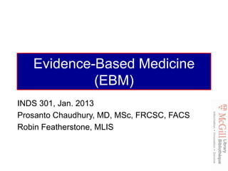 Evidence-Based Medicine
            (EBM)
INDS 301, Jan. 2013
Prosanto Chaudhury, MD, MSc, FRCSC, FACS
Robin Featherstone, MLIS
 