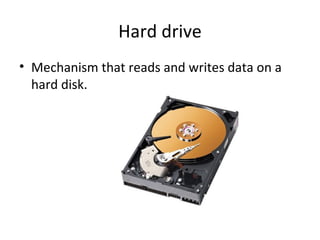 Hard drive Mechanism that reads and writes data on a hard disk.