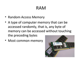 RAM Random Access Memory A type of computer memory that can be accessed randomly, that is, any byte of memory can be accessed without touching the preceding bytes Most common memory