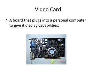 Video Card A board that plugs into a personal computer to give it display capabilities.