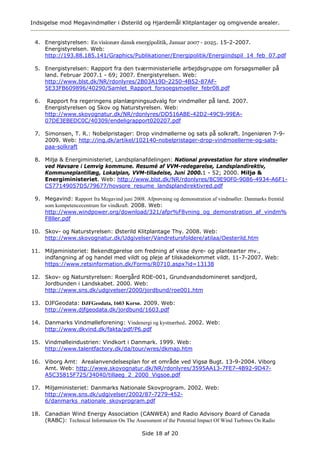 Indsigelse mod Megavindmøller i Østerild og Hjardemål Klitplantager og omgivende arealer.


 4. Energistyrelsen: En visionær dansk energipolitik, Januar 2007 - 2025. 15-2-2007.
    Energistyrelsen. Web:
    http://193.88.185.141/Graphics/Publikationer/Energipolitik/Energiindspil_14_feb_07.pdf

 5. Energistyrelsen: Rapport fra den tværministerielle arbejdsgruppe om forsøgsmøller på
    land. Februar 2007.1 - 69; 2007. Energistyrelsen. Web:
    http://www.blst.dk/NR/rdonlyres/2B03A19D-2250-4B52-87AF-
    5E33FB609896/40290/Samlet_Rapport_forsoegsmoeller_febr08.pdf

 6.    Rapport fra regeringens planlægningsudvalg for vindmøller på land. 2007.
      Energistyrelsen og Skov og Naturstyrelsen. Web:
      http://www.skovognatur.dk/NR/rdonlyres/DD516ABE-42D2-49C9-99EA-
      07DE3EBEDC0C/40309/endeligrapport020207.pdf

 7. Simonsen, T. R.: Nobelpristager: Drop vindmøllerne og sats på solkraft. Ingeniøren 7-9-
    2009. Web: http://ing.dk/artikel/102140-nobelpristager-drop-vindmoellerne-og-sats-
    paa-solkraft

 8. Miljø & Energiministeriet, Landsplanafdelingen: National prøvestation for store vindmøller
    ved Høvsøre i Lemvig kommune. Resumé af VVM-redegørelse, Landsplandirektiv,
    Kommuneplantillæg, Lokalplan, VVM-tilladelse, Juni 2000.1 - 52; 2000. Miljø &
    Energiministeriet. Web: http://www.blst.dk/NR/rdonlyres/8C9E90F0-9086-4934-A6F1-
    C577149057D5/79677/hovsore_resume_landsplandirektivred.pdf

 9. Megavind: Rapport fra Megavind juni 2008. Afprøvning og demonstration af vindmøller. Danmarks fremtid
    som kompetencecentrum for vindkraft. 2008. Web:
    http://www.windpower.org/download/321/afpr%F8vning_og_demonstration_af_vindm%
    F8ller.pdf

10. Skov- og Naturstyrelsen: Østerild Klitplantage Thy. 2008. Web:
    http://www.skovognatur.dk/Udgivelser/Vandretursfoldere/atilaa/Oesterild.htm

11. Miljøministeriet: Bekendtgørelse om fredning af visse dyre- og plantearter mv.,
    indfangning af og handel med vildt og pleje af tilskadekommet vildt. 11-7-2007. Web:
    https://www.retsinformation.dk/Forms/R0710.aspx?id=13138

12. Skov- og Naturstyrelsen: Roergård ROE-001, Grundvandsdomineret sandjord,
    Jordbunden i Landskabet. 2000. Web:
    http://www.sns.dk/udgivelser/2000/jordbund/roe001.htm

13. DJFGeodata: DJFGeodata, 1603 Korsø. 2009. Web:
    http://www.djfgeodata.dk/jordbund/1603.pdf

14. Danmarks Vindmølleforening: Vindenergi og kystnærhed. 2002. Web:
    http://www.dkvind.dk/fakta/pdf/P6.pdf

15. Vindmølleindustrien: Vindkort i Danmark. 1999. Web:
    http://www.talentfactory.dk/da/tour/wres/dkmap.htm

16. Viborg Amt: Arealanvendelsesplan for et område ved Vigsø Bugt. 13-9-2004. Viborg
    Amt. Web: http://www.skovognatur.dk/NR/rdonlyres/3595AA13-7FE7-4B92-9D47-
    A5C35815F725/34040/tillaeg_2_2000_Vigsoe.pdf

17. Miljøministeriet: Danmarks Nationale Skovprogram. 2002. Web:
    http://www.sns.dk/udgivelser/2002/87-7279-452-
    6/danmarks_nationale_skovprogram.pdf

18. Canadian Wind Energy Association (CANWEA) and Radio Advisory Board of Canada
    (RABC): Technical Information On The Assessment of the Potential Impact Of Wind Turbines On Radio

                                             Side 18 af 20
 