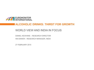ALCOHOLIC DRINKS: THIRST FOR GROWTH
WORLD VIEW AND INDIA IN FOCUS
DANIEL KEOHANE – RESEARCH DIRECTOR
INA DAWER – RESEARCH MANAGER, INDIA
27 FEBRUARY 2015
 