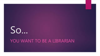 So...
YOU WANT TO BE A LIBRARIAN
 
